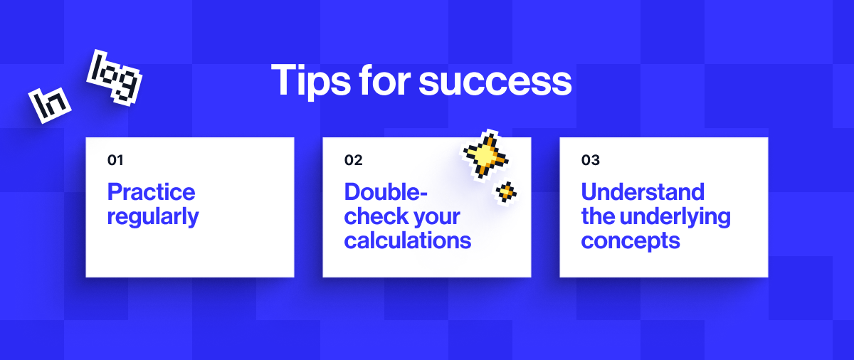 Tips for success: Practice regularly, Double-check your calculations, Understand the underlying concepts